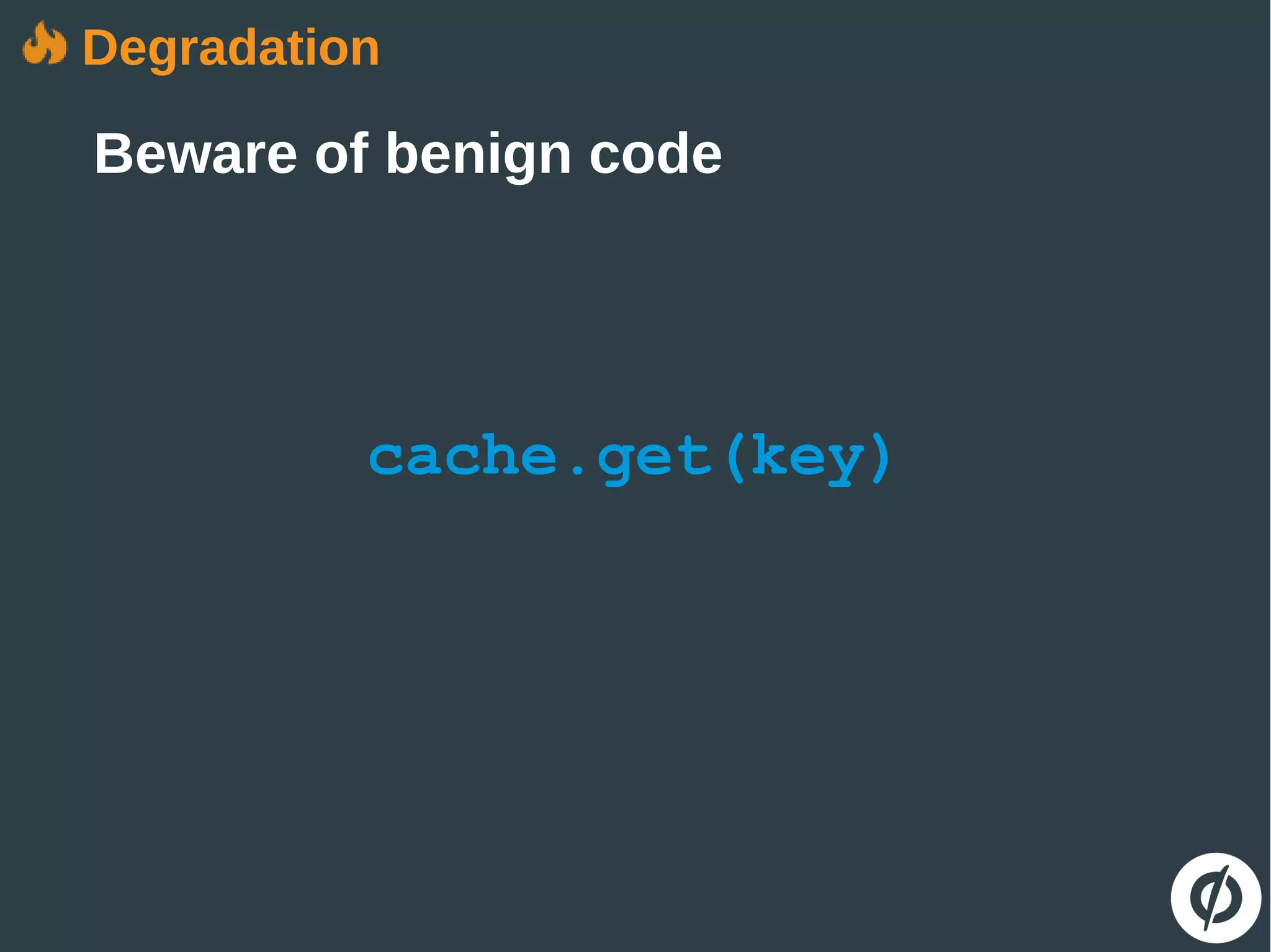 cache.get(key)
Degradation
Beware of benign code