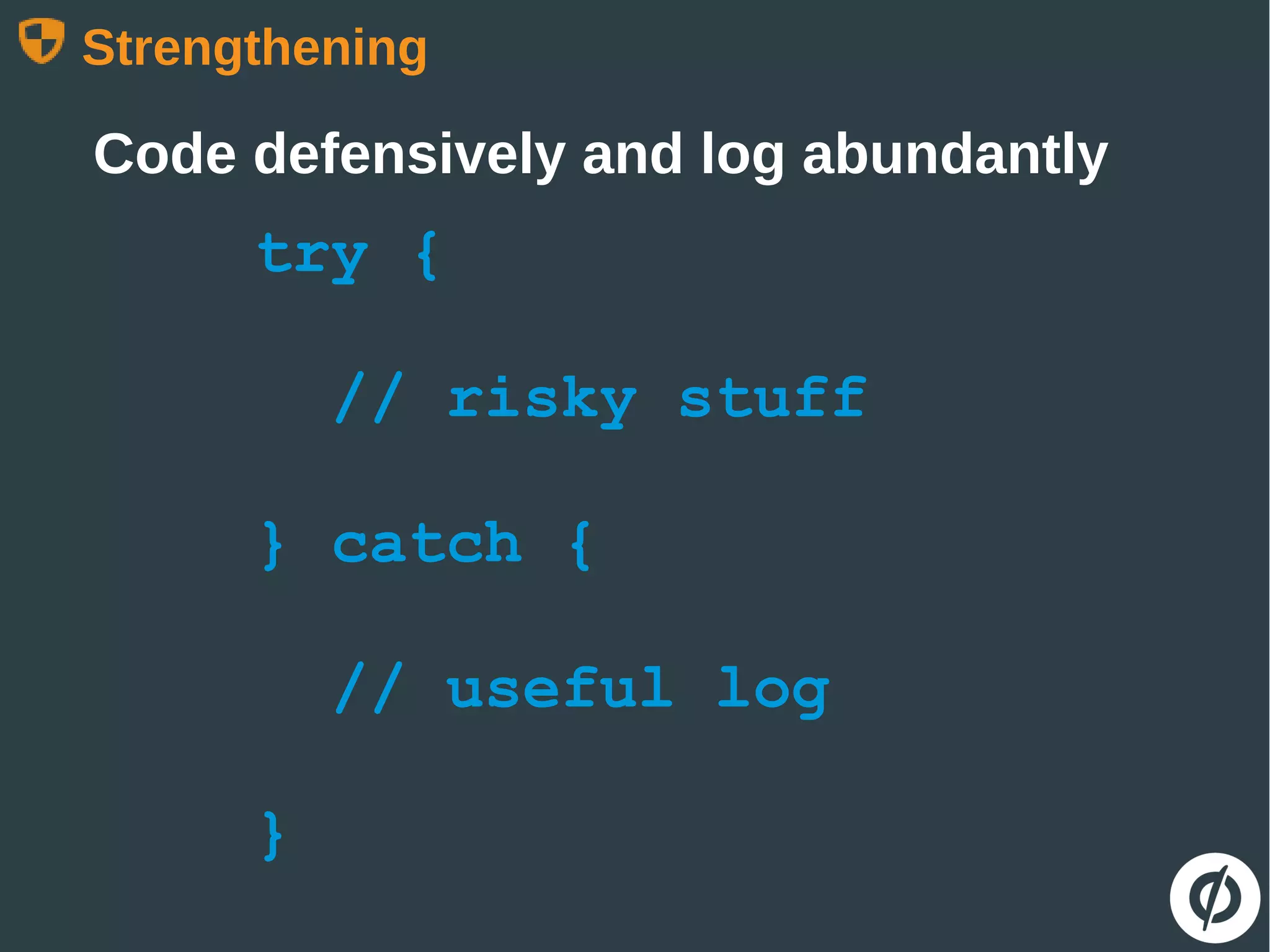Strengthening
Code defensively and log abundantly
try {
// risky stuff
} catch {
// useful log
}