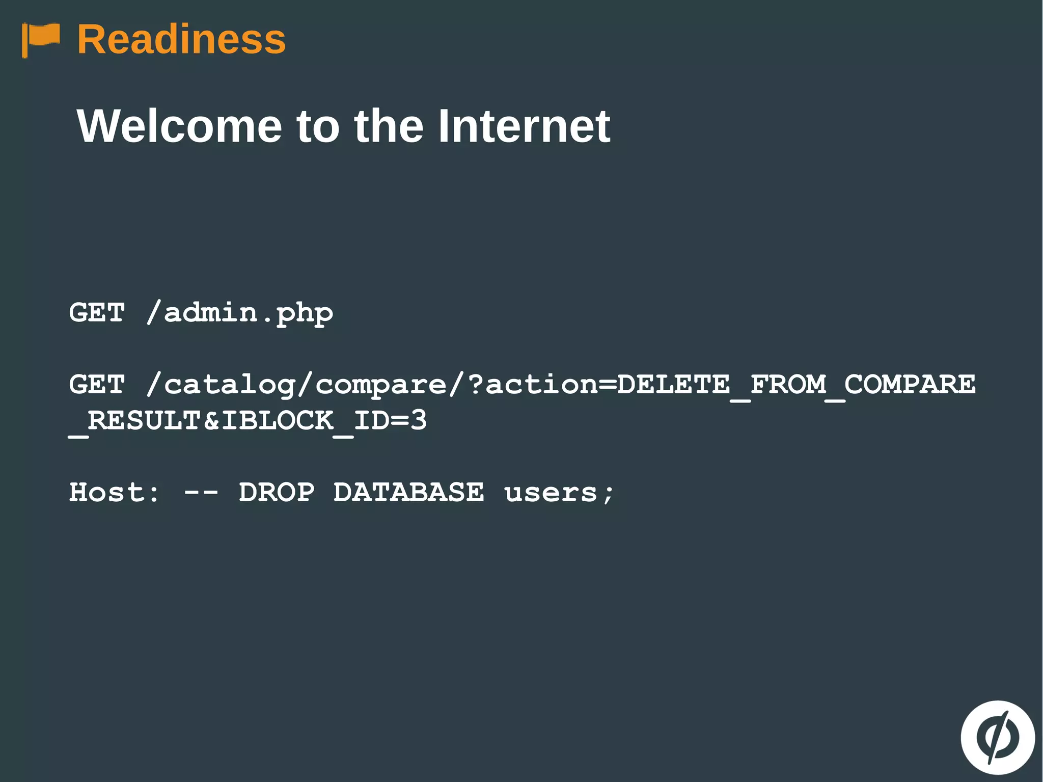 Readiness
Welcome to the Internet
GET /admin.php
GET /catalog/compare/?action=DELETE_FROM_COMPARE
_RESULT&IBLOCK_ID=3
Host: -- DROP DATABASE users;