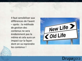 Il faut sensibiliser aux 
différences de l’avant 
– après : la méthode 
de gestion des 
contenus ne sera 
évidemment pas la 
même et cela aura un 
impact sur la façon 
dont on va reprendre 
les contenus ! 
 