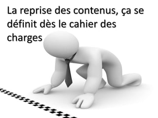 La reprise des contenus, ça se 
définit dès le cahier des 
charges 
 