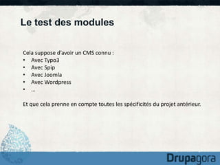 Le test des modules 
Cela suppose d’avoir un CMS connu : 
• Avec Typo3 
• Avec Spip 
• Avec Joomla 
• Avec Wordpress 
• … 
Et que cela prenne en compte toutes les spécificités du projet antérieur. 
 