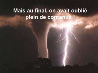 Mais au final, on avait oublié 
plein de contenus ! 
 