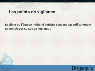 Les points de vigilance 
Le client ou l'équipe métier n'anticipe souvent pas suffisamment 
ou ne sait pas ce que ça implique : 
 