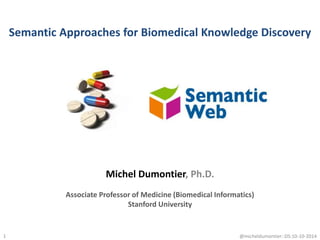 Semantic Approaches for Biomedical Knowledge Discovery
1
Michel Dumontier, Ph.D.
Associate Professor of Medicine (Biomedical Informatics)
Stanford University
@micheldumontier::DS:10-10-2014
 