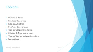 Tópicos
 Dispositivos Móveis
 Principais Plataformas
 Lojas de Aplicativos
 Desafios e Características
 Teste para Dispositivos Móveis
 Critérios de Teste para as Lojas
 Tipos de Teste para dispositivos móveis
 Boas práticas
1/5/2015Luana Lobão | lulobaum@gmail.com 3
 