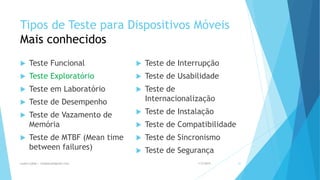 Tipos de Teste para Dispositivos Móveis
Mais conhecidos
 Teste Funcional
 Teste Exploratório
 Teste em Laboratório
 Teste de Desempenho
 Teste de Vazamento de
Memória
 Teste de MTBF (Mean time
between failures)
 Teste de Interrupção
 Teste de Usabilidade
 Teste de
Internacionalização
 Teste de Instalação
 Teste de Compatibilidade
 Teste de Sincronismo
 Teste de Segurança
1/5/2015Luana Lobão | lulobaum@gmail.com 31
 