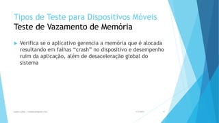 Tipos de Teste para Dispositivos Móveis
Teste de Vazamento de Memória
 Verifica se o aplicativo gerencia a memória que é alocada
resultando em falhas “crash” no dispositivo e desempenho
ruim da aplicação, além de desaceleração global do
sistema
1/5/2015Luana Lobão | lulobaum@gmail.com 42
 