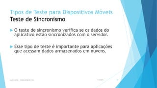 Tipos de Teste para Dispositivos Móveis
Teste de Sincronismo
 O teste de sincronismo verifica se os dados do
aplicativo estão sincronizados com o servidor.
 Esse tipo de teste é importante para aplicações
que acessam dados armazenados em nuvens.
1/5/2015Luana Lobão | lulobaum@gmail.com 49
 