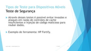 Tipos de Teste para Dispositivos Móveis
Teste de Segurança
 Através desses testes é possível evitar invasões e
ataques em razão de controles de cache
insuficientes e injeção de código malicioso para
roubar dados.
 Exemplo de ferramenta: HP Fortify.
1/5/2015Luana Lobão | lulobaum@gmail.com 50
 