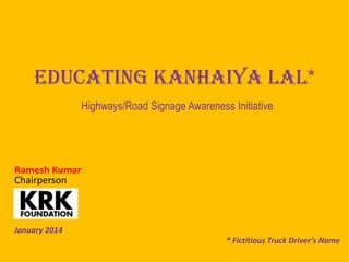 Educating Kanhaiya Lal*
Highways/Road Signage Awareness Initiative

Ramesh Kumar
Chairperson

January 2014
* Fictitious Truck Driver’s Name

 