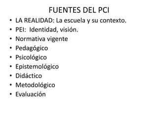 FUENTES DEL PCI
• LA REALIDAD: La escuela y su contexto.
• PEI: Identidad, visión.
• Normativa vigente
• Pedagógico
• Psicológico
• Epistemológico
• Didáctico
• Metodológico
• Evaluación
 