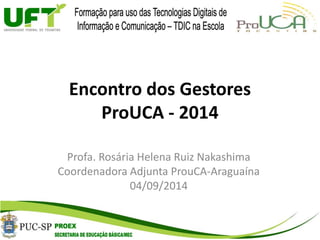 Encontro dos Gestores 
ProUCA - 2014 
Profa. Rosária Helena Ruiz Nakashima 
Coordenadora Adjunta ProuCA-Araguaína 
04/09/2014 
 