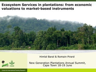 Ecosystem Services in plantations: from economic
valuations to market-based instruments
New Generation Plantations Annual Summit,
Cape Town 18-19 June
Himlal Baral & Romain Pirard
 