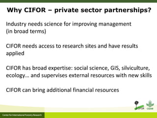 Why CIFOR – private sector partnerships?
Industry needs science for improving management
(in broad terms)
CIFOR needs acce...