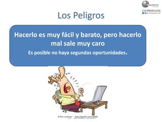 Los Peligros
Hacerlo es muy fácil y barato, pero hacerlo
mal sale muy caro
Es posible no haya segundas oportunidades.
 