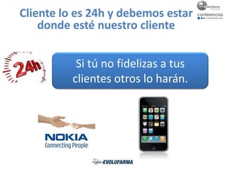 Si tú no fidelizas a tus
clientes otros lo harán.
Cliente lo es 24h y debemos estar
donde esté nuestro cliente
 