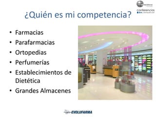 ¿Quién es mi competencia?
• Farmacias
• Parafarmacias
• Ortopedias
• Perfumerías
• Establecimientos de
Dietética
• Grandes Almacenes
 