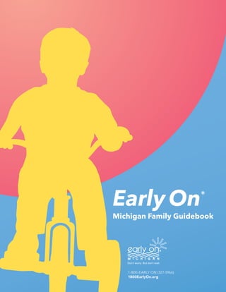 Early On® 
Michigan Family Guidebook 
Don’t worry. But don’t wait. 
1-800-EARLY ON (327-5966) 
1800EarlyOn.org 
 