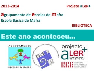 2013-2014 Projeto aLeR+ 
agrupamento de escolas de mafra 
Escola Básica de Mafra 
BIBLIOTECA 
Este ano aconteceu… 
 