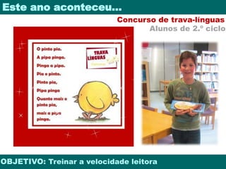 Este ano aconteceu… 
Concurso de trava-línguas 
Alunos de 2.º ciclo 
OBJETIVO: Treinar a velocidade leitora 
 