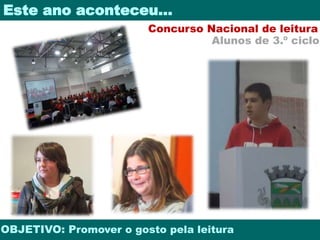 Este ano aconteceu… 
Concurso Nacional de leitura 
Alunos de 3.º ciclo 
OBJETIVO: Promover o gosto pela leitura 
 