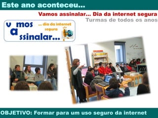 Este ano aconteceu… 
Vamos assinalar… Dia da internet segura 
Turmas de todos os anos 
OBJETIVO: Formar para um uso seguro da internet 
 