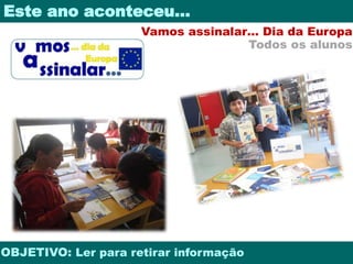 Este ano aconteceu… 
Vamos assinalar… Dia da Europa 
Todos os alunos 
OBJETIVO: Ler para retirar informação 
 