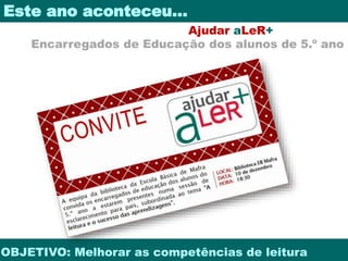 Este ano aconteceu… 
Ajudar aLeR+ 
Encarregados de Educação dos alunos de 5.º ano 
OBJETIVO: Melhorar as competências de leitura 
 