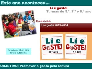 Este ano aconteceu… 
Li e gostei 
Turmas de 5.º, 7.º e 8.º ano 
Seleção de obras para 
leitura autónoma. 
OBJETIVO: Promover o gosto pela leitura 
 