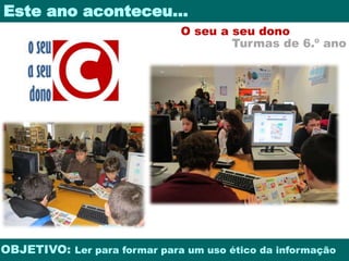 Este ano aconteceu… 
O seu a seu dono 
Turmas de 6.º ano 
OBJETIVO: Ler para formar para um uso ético da informação 
 
