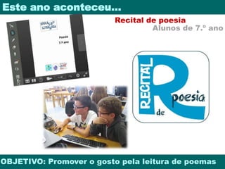 Este ano aconteceu… 
Recital de poesia 
Alunos de 7.º ano 
OBJETIVO: Promover o gosto pela leitura de poemas 
 