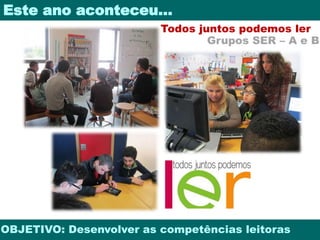 Este ano aconteceu… 
Todos juntos podemos ler 
Grupos SER – A e B 
OBJETIVO: Desenvolver as competências leitoras 
 