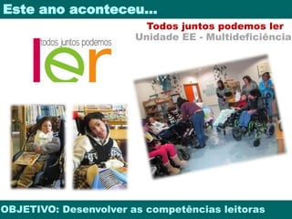 Este ano aconteceu… 
Todos juntos podemos ler 
Unidade EE - Multideficiência 
OBJETIVO: Desenvolver as competências leitoras 
 