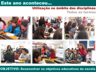 Este ano aconteceu… 
Utilização no âmbito das disciplinas 
Todas as turmas 
OBJETIVO: Desenvolver os objetivos educativos da escola 
 