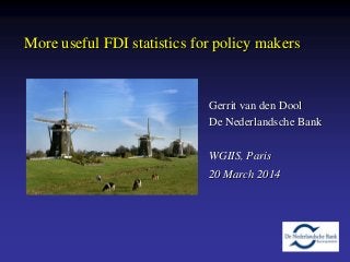 1
More useful FDI statistics for policy makers
Gerrit van den Dool
De Nederlandsche Bank
WGIIS, Paris
20 March 2014
 