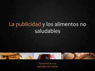 La	
  publicidad	
  y	
  los	
  alimentos	
  no	
  
saludables	
  
Noviembre	
  de	
  2014	
  
Alexander	
  Chiu	
  Werner	
  
 