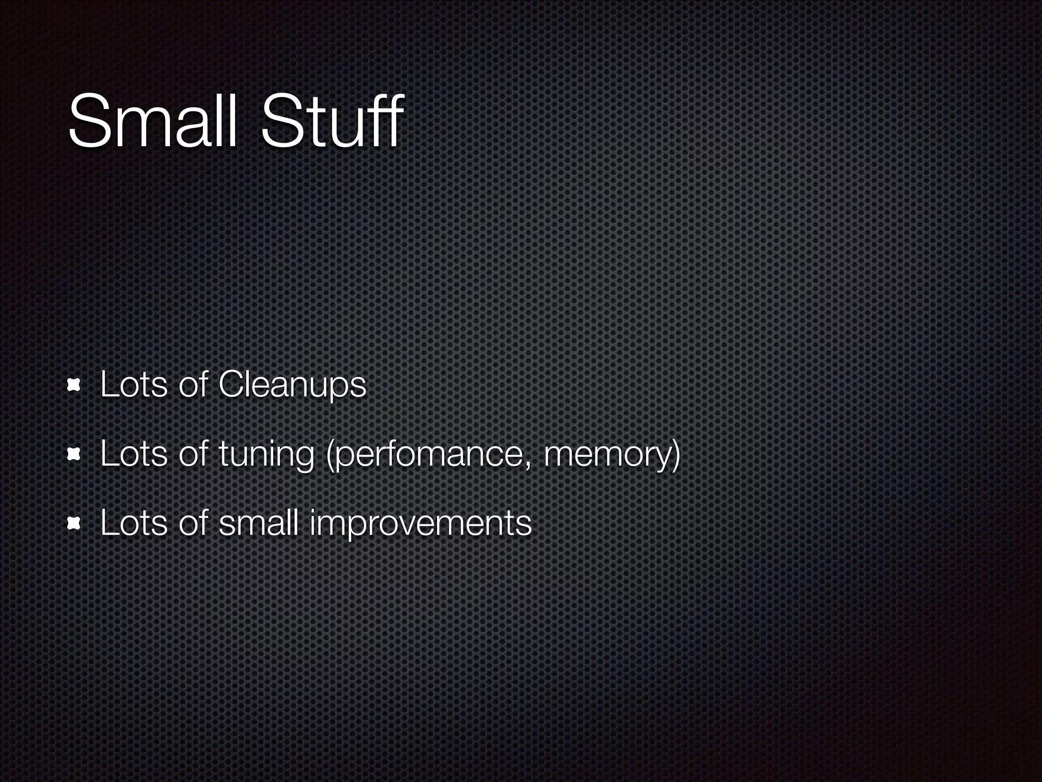 Small Stuff
Lots of Cleanups
Lots of tuning (perfomance, memory)
Lots of small improvements
 