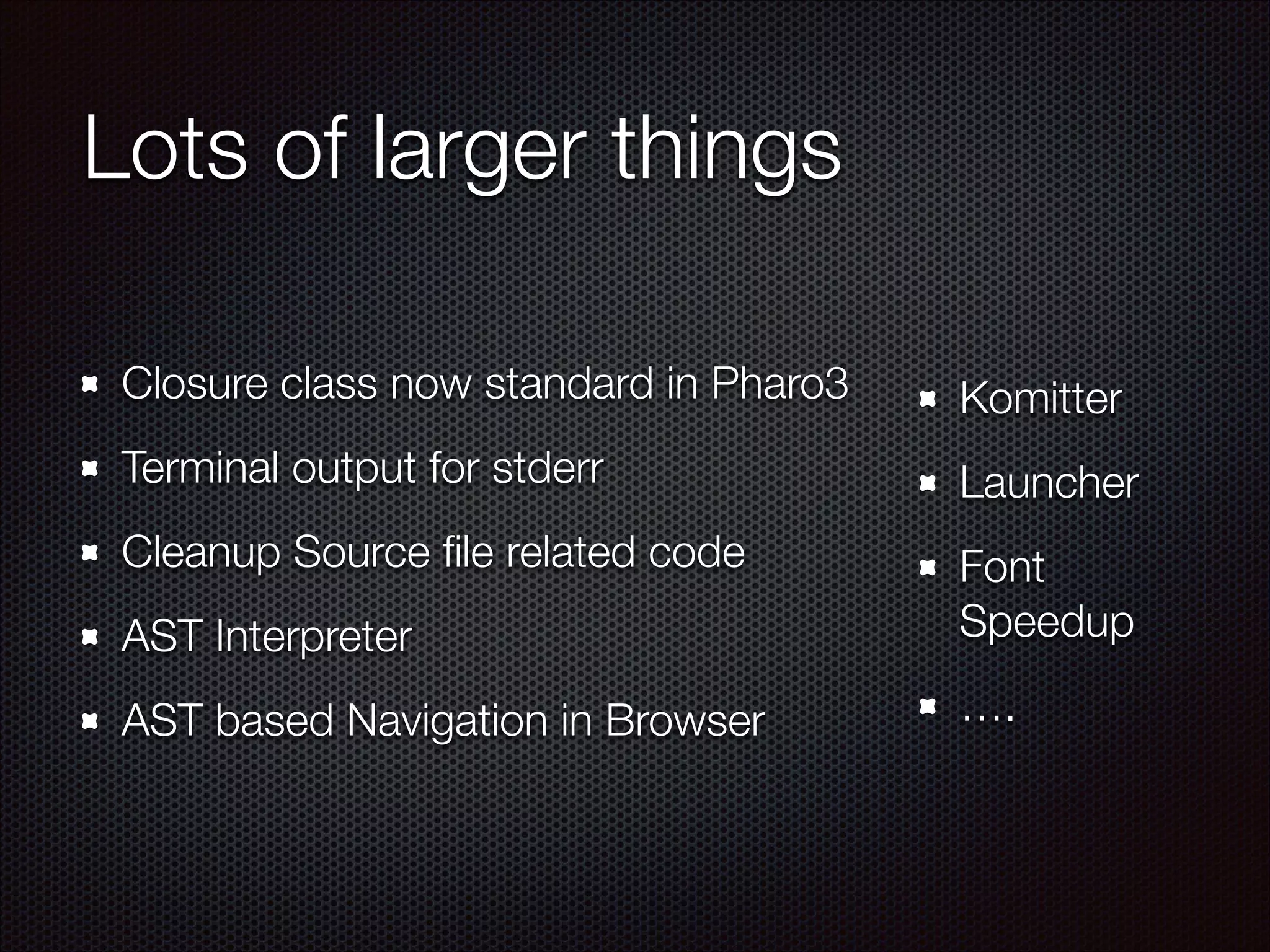 Lots of larger things
Closure class now standard in Pharo3
Terminal output for stderr
Cleanup Source ﬁle related code
AST Interpreter
AST based Navigation in Browser
Komitter
Launcher
Font
Speedup
….
 