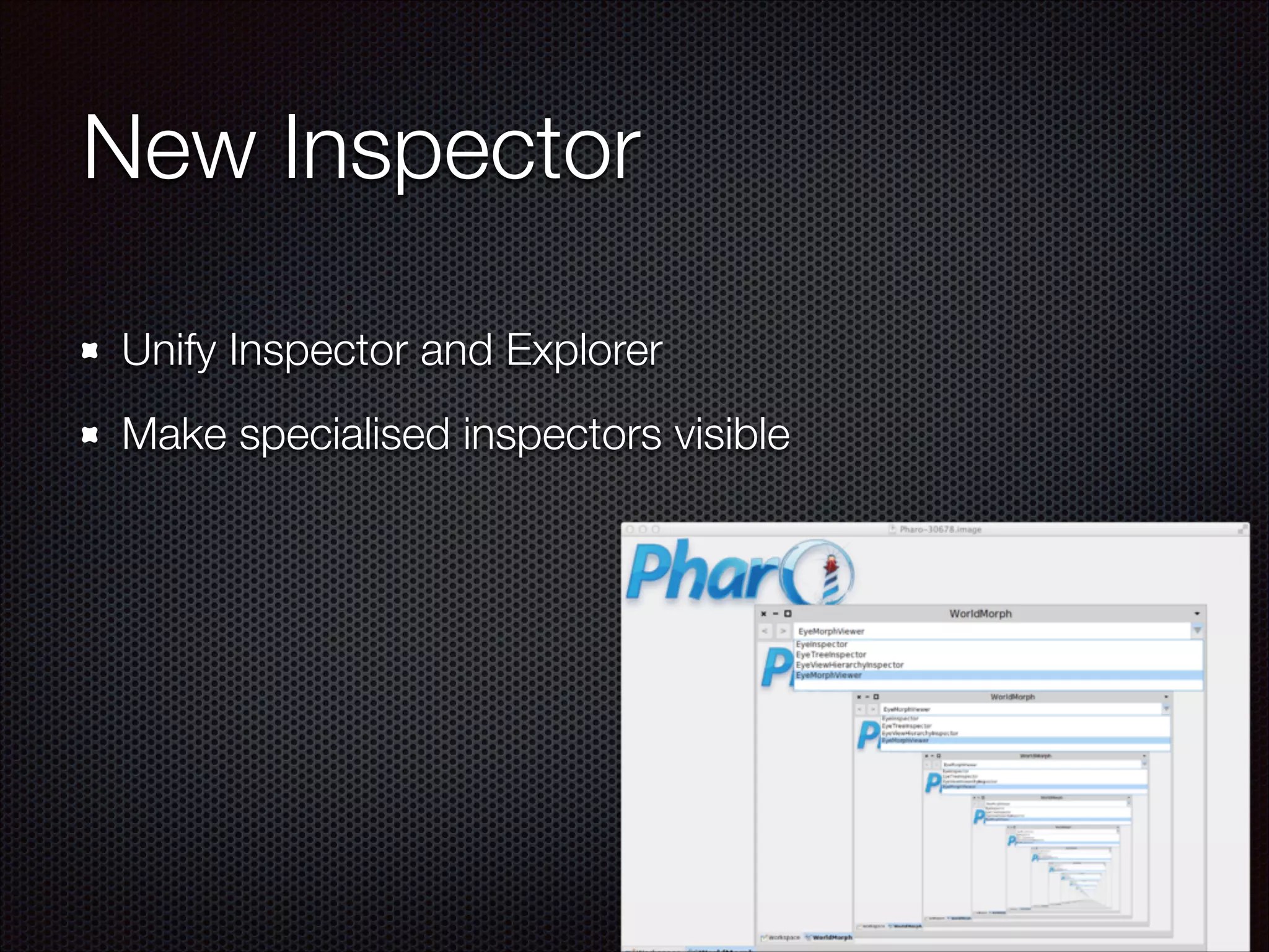New Inspector
Unify Inspector and Explorer
Make specialised inspectors visible
 