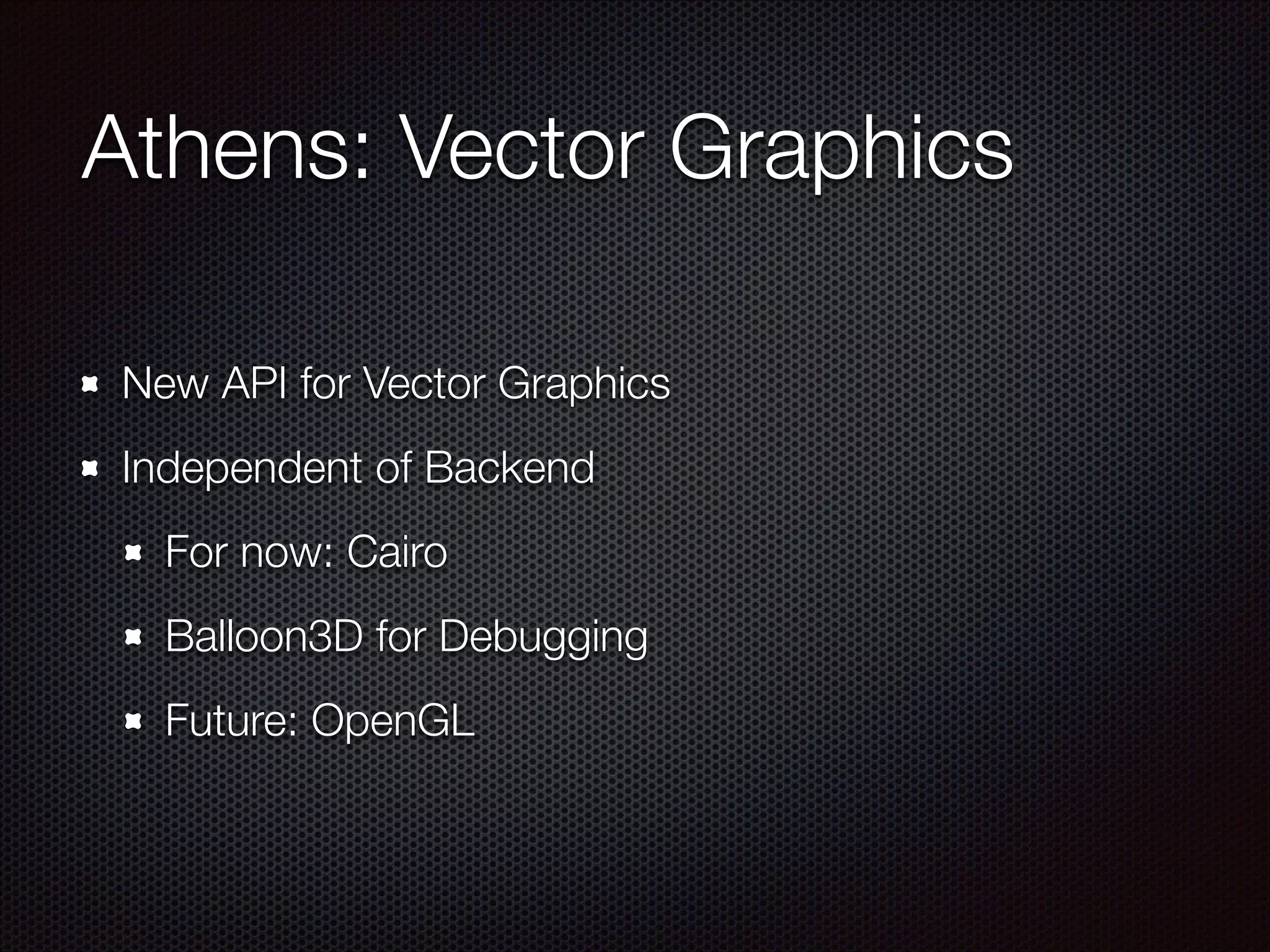 Athens: Vector Graphics
New API for Vector Graphics
Independent of Backend
For now: Cairo
Balloon3D for Debugging
Future: OpenGL
 