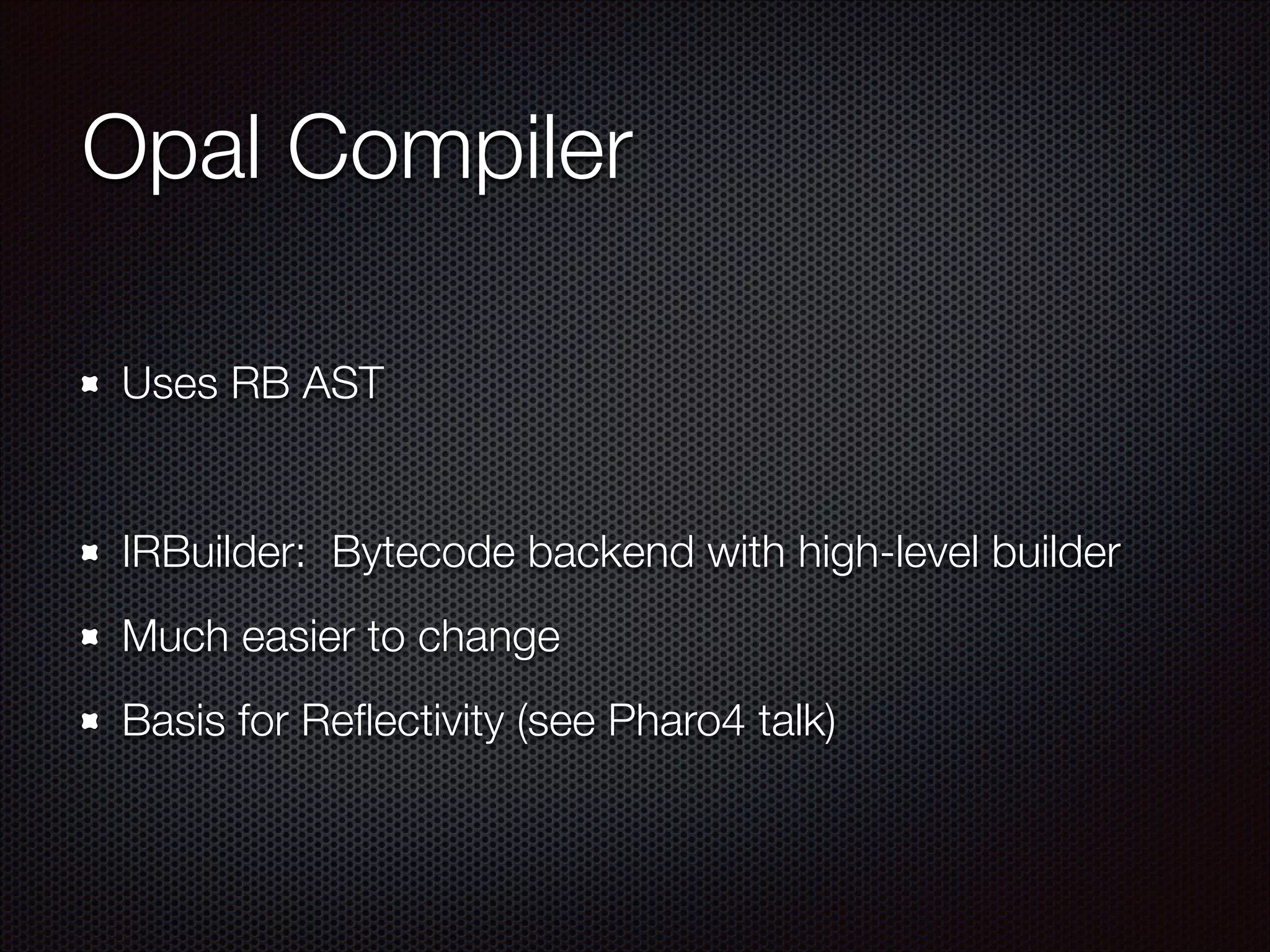 Opal Compiler
Uses RB AST
!
IRBuilder: Bytecode backend with high-level builder
Much easier to change
Basis for Reﬂectivity (see Pharo4 talk)
 