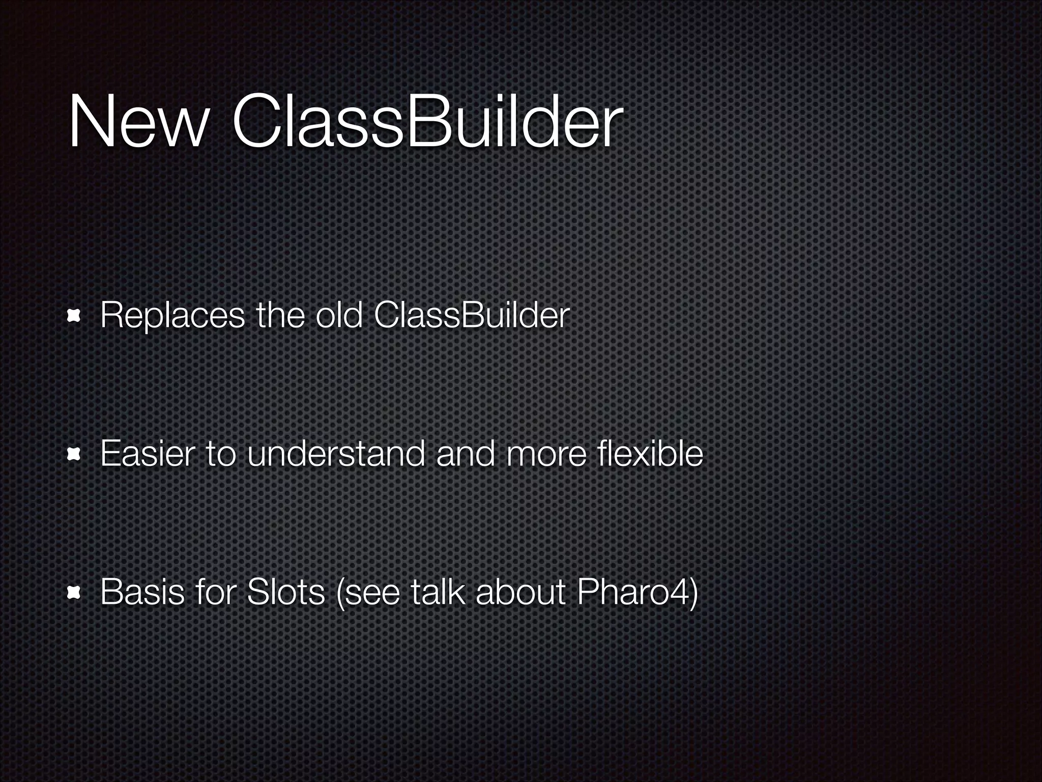 New ClassBuilder
Replaces the old ClassBuilder
!
Easier to understand and more ﬂexible
!
Basis for Slots (see talk about Pharo4)
 