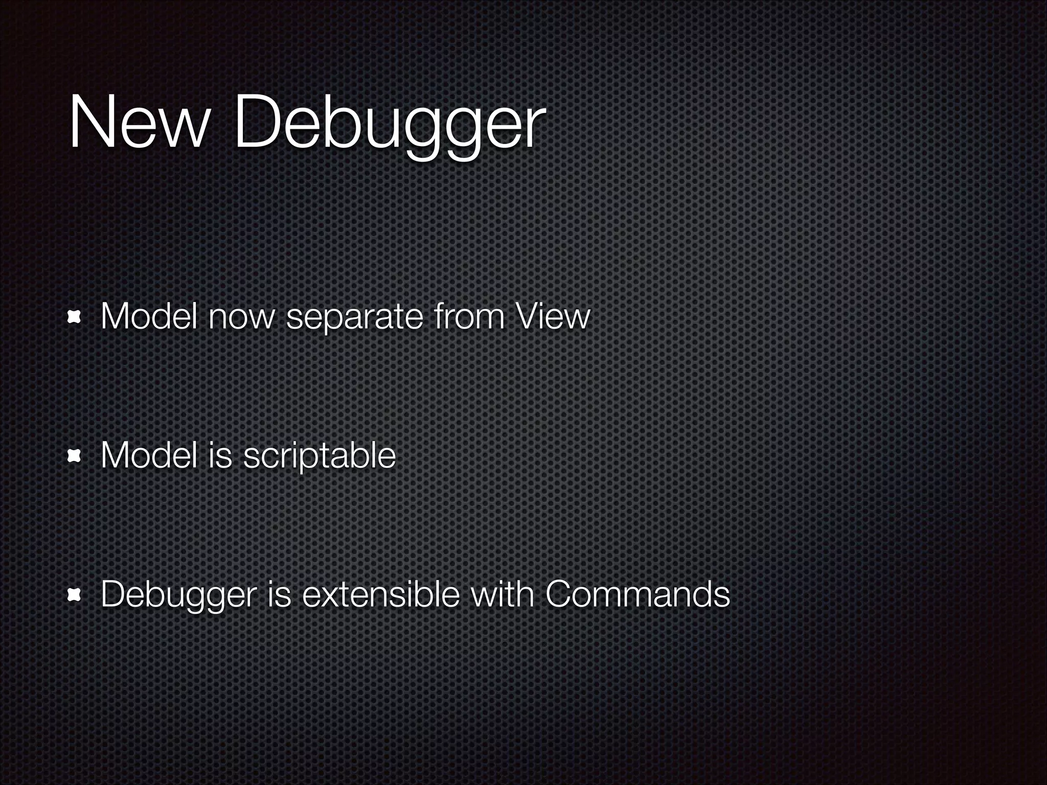 New Debugger
Model now separate from View
!
Model is scriptable
!
Debugger is extensible with Commands
 