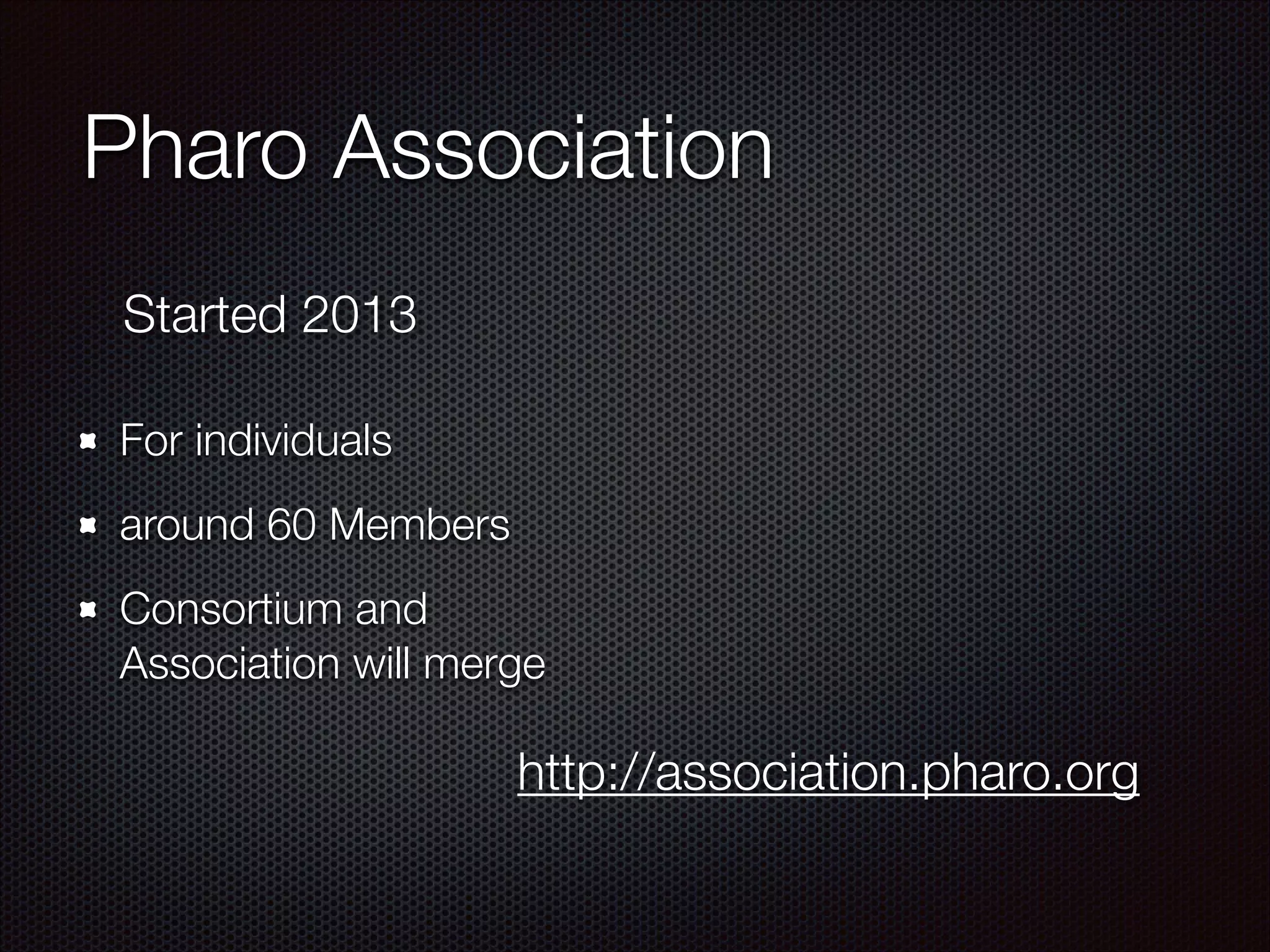 Pharo Association
For individuals
around 60 Members
Consortium and
Association will merge
Started 2013
http://association.pharo.org
 