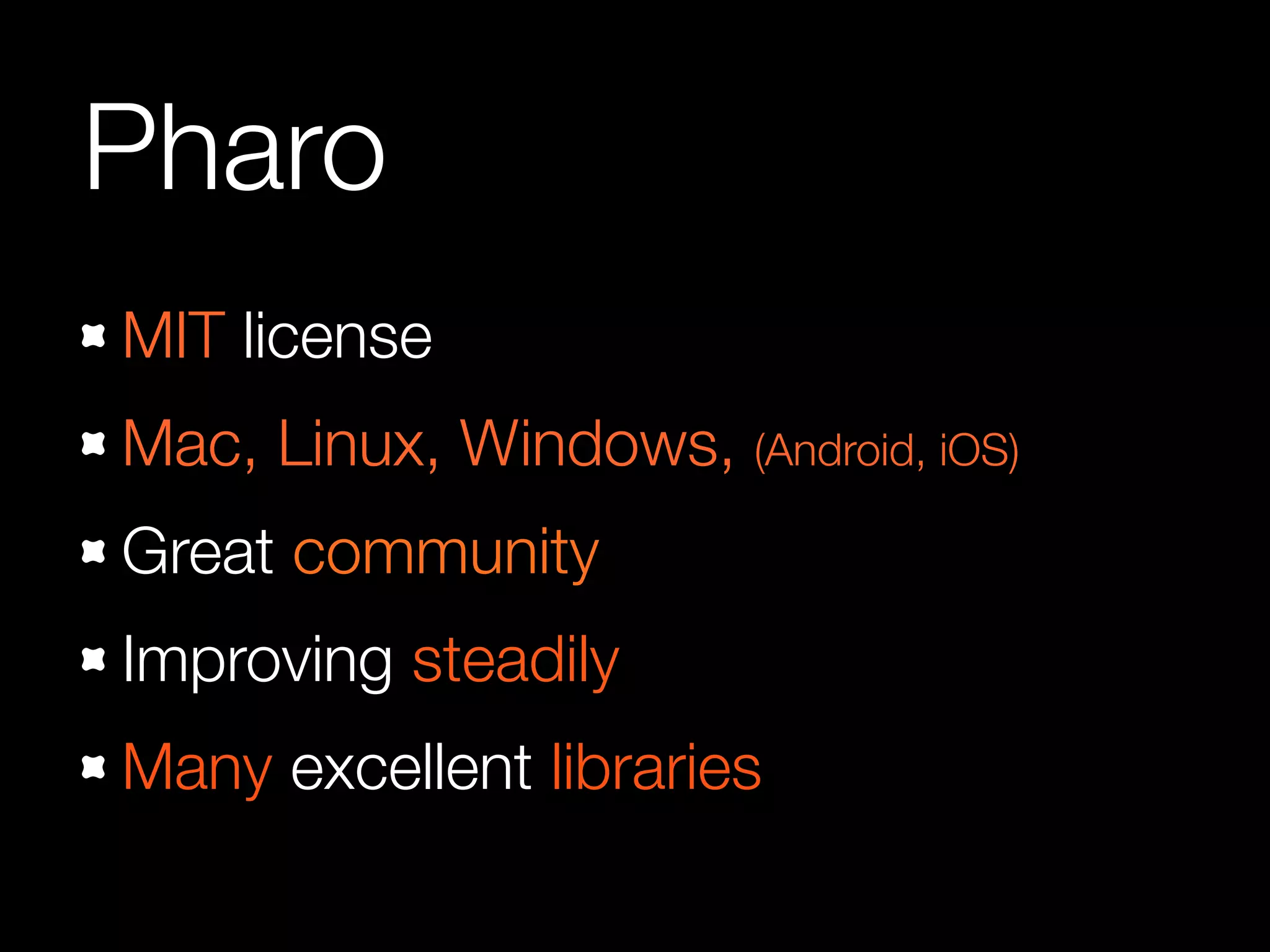 Pharo
MIT license
Mac, Linux, Windows, (Android, iOS)
Great community
Improving steadily
Many excellent libraries
 