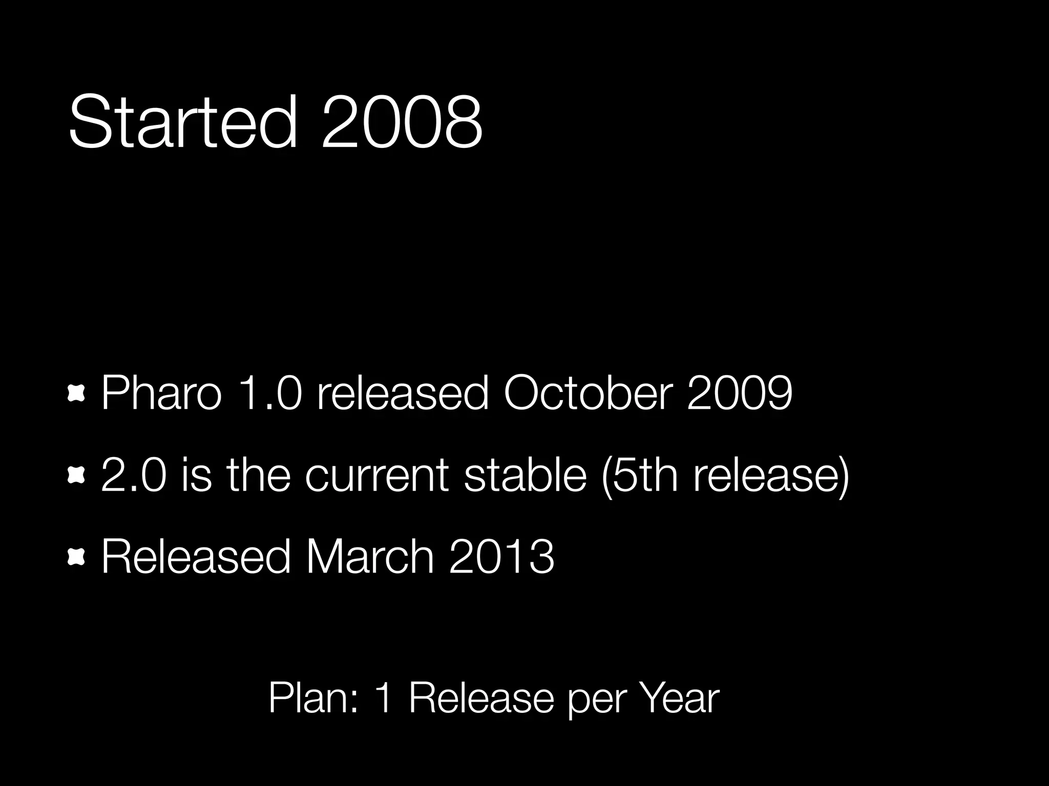 Started 2008
Pharo 1.0 released October 2009
2.0 is the current stable (5th release)
Released March 2013
Plan: 1 Release per Year
 