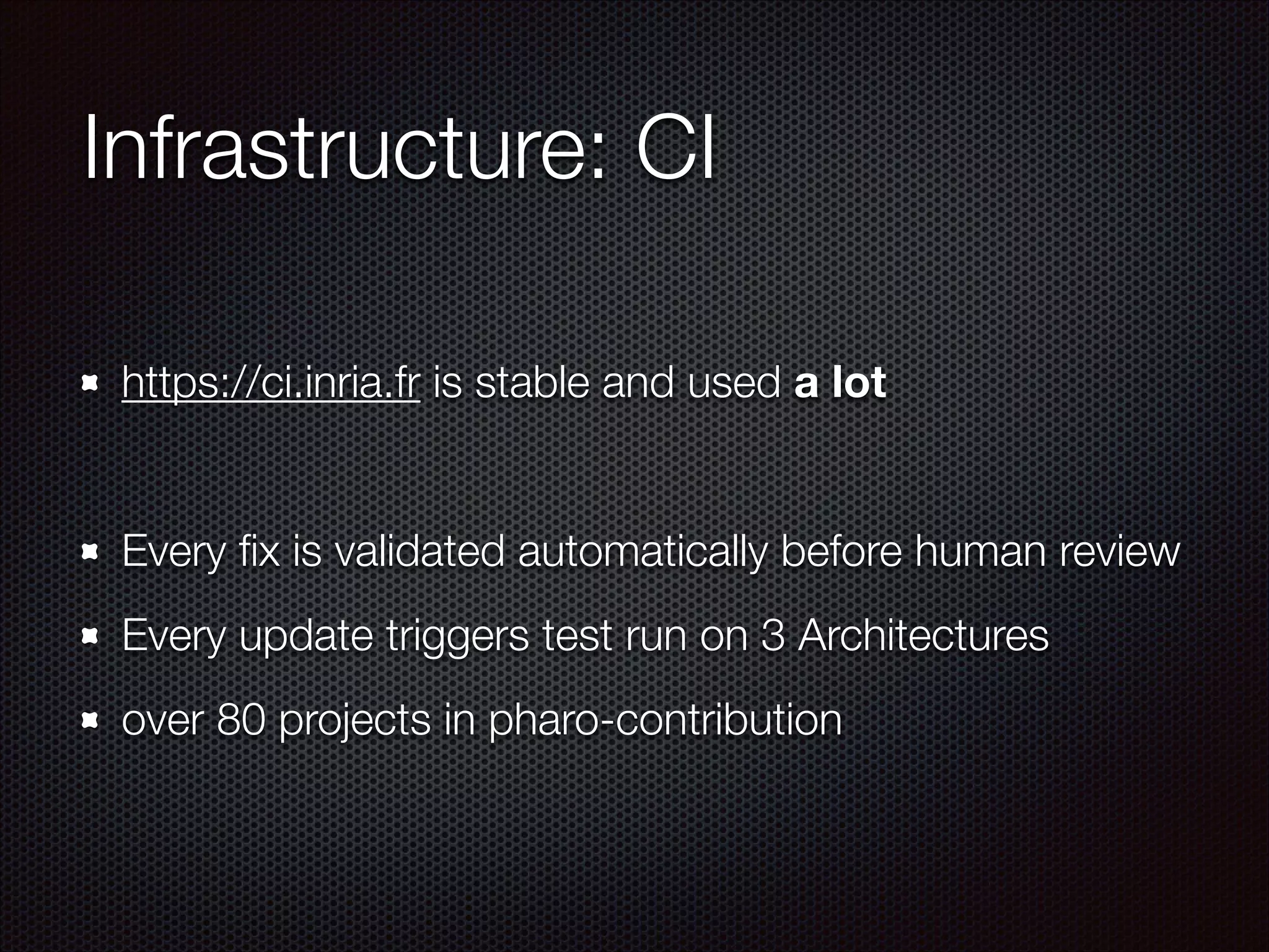 Infrastructure: CI
https://ci.inria.fr is stable and used a lot
!
Every ﬁx is validated automatically before human review
Every update triggers test run on 3 Architectures
over 80 projects in pharo-contribution
 