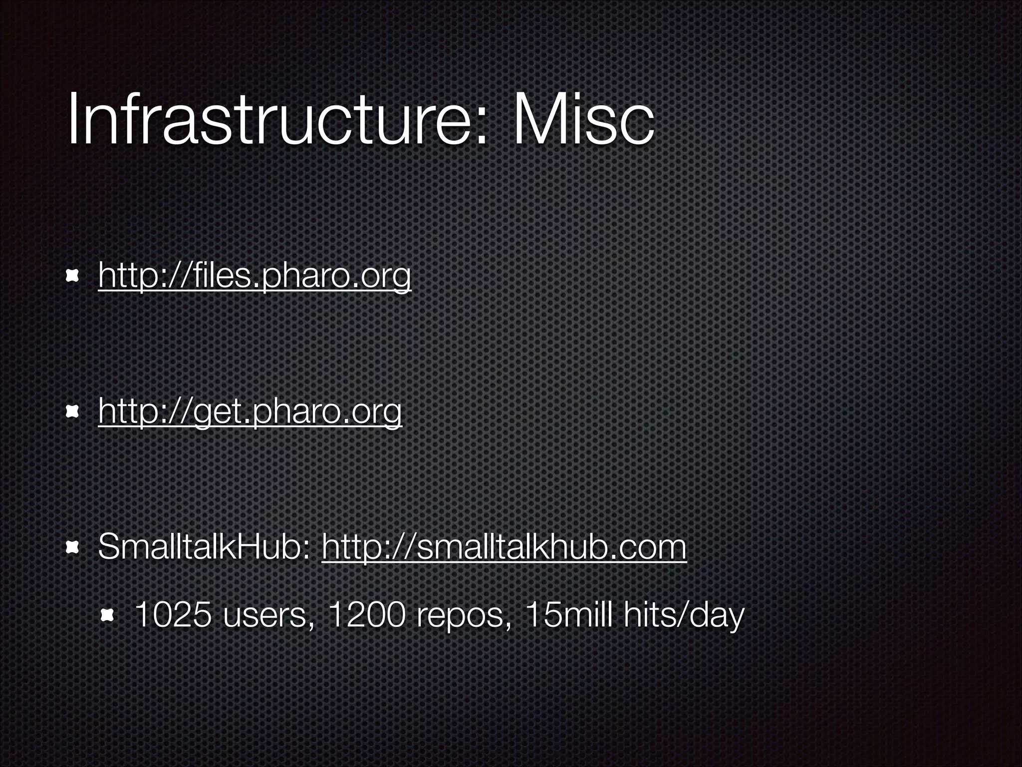 Infrastructure: Misc
http://ﬁles.pharo.org
!
http://get.pharo.org
!
SmalltalkHub: http://smalltalkhub.com
1025 users, 1200 repos, 15mill hits/day
 