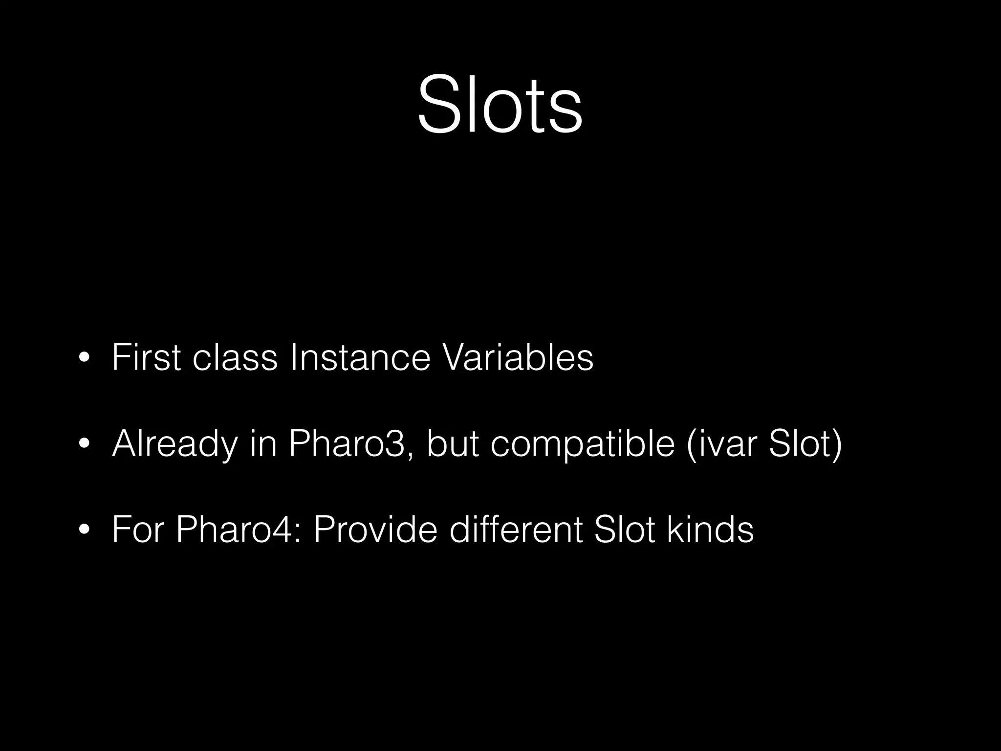 Slots
• First class Instance Variables
• Already in Pharo3, but compatible (ivar Slot)
• For Pharo4: Provide different Slot kinds
 